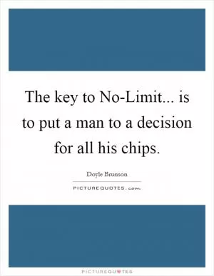 The key to No-Limit... is to put a man to a decision for all his chips Picture Quote #1