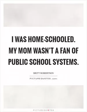 I was home-schooled. My mom wasn’t a fan of public school systems Picture Quote #1