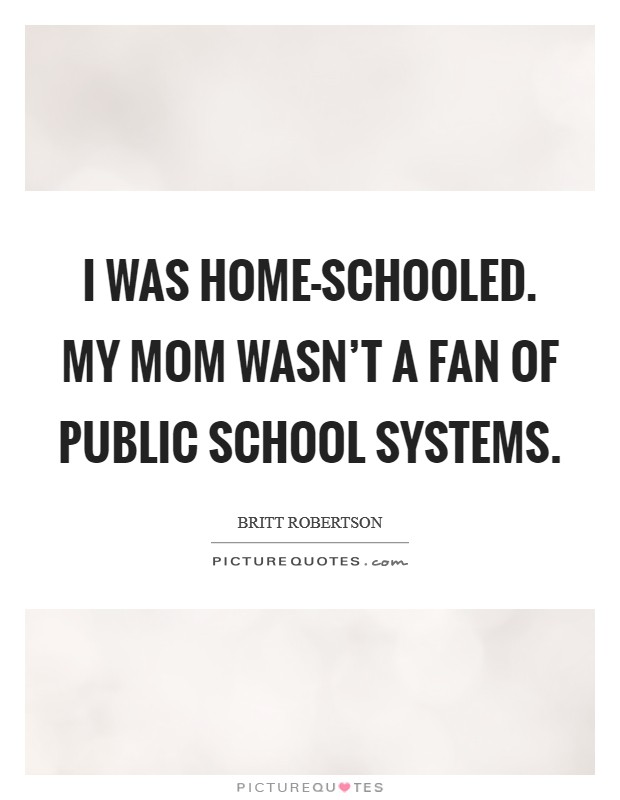 I was home-schooled. My mom wasn't a fan of public school systems Picture Quote #1