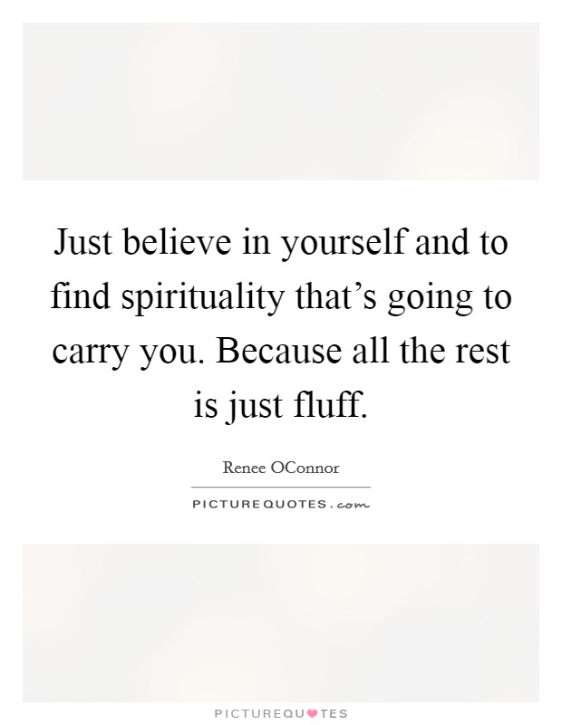 Just believe in yourself and to find spirituality that's going to carry you. Because all the rest is just fluff Picture Quote #1