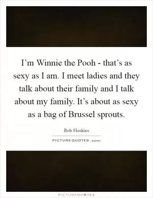 I’m Winnie the Pooh - that’s as sexy as I am. I meet ladies and they talk about their family and I talk about my family. It’s about as sexy as a bag of Brussel sprouts Picture Quote #1