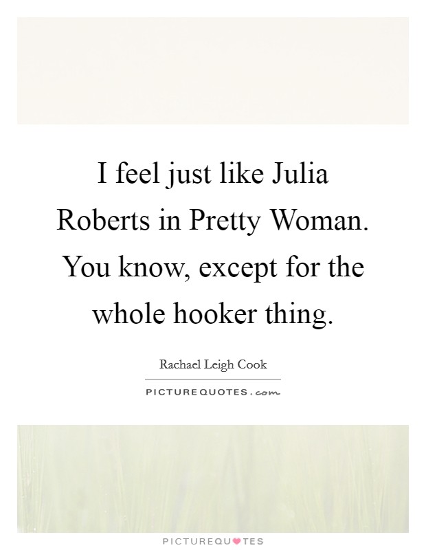 I feel just like Julia Roberts in Pretty Woman. You know, except for the whole hooker thing Picture Quote #1