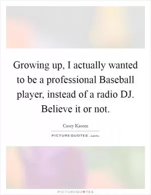 Growing up, I actually wanted to be a professional Baseball player, instead of a radio DJ. Believe it or not Picture Quote #1