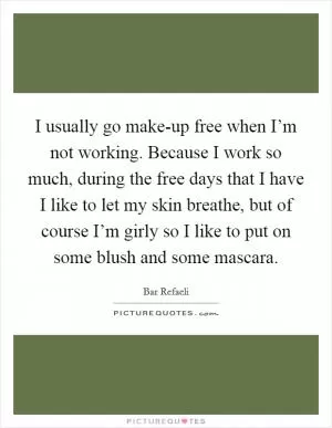 I usually go make-up free when I’m not working. Because I work so much, during the free days that I have I like to let my skin breathe, but of course I’m girly so I like to put on some blush and some mascara Picture Quote #1