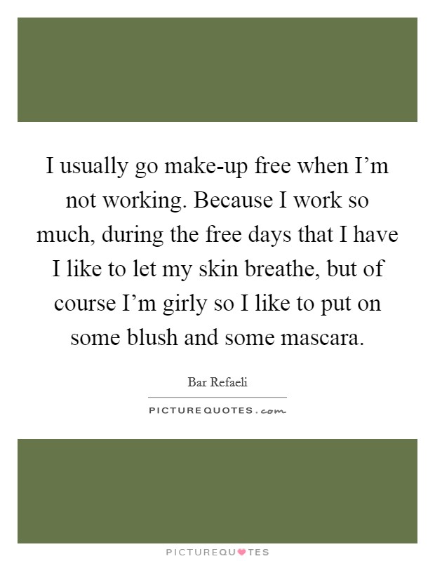I usually go make-up free when I'm not working. Because I work so much, during the free days that I have I like to let my skin breathe, but of course I'm girly so I like to put on some blush and some mascara Picture Quote #1
