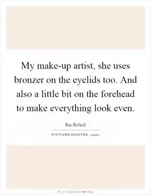 My make-up artist, she uses bronzer on the eyelids too. And also a little bit on the forehead to make everything look even Picture Quote #1