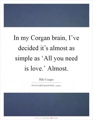 In my Corgan brain, I’ve decided it’s almost as simple as ‘All you need is love.’ Almost Picture Quote #1