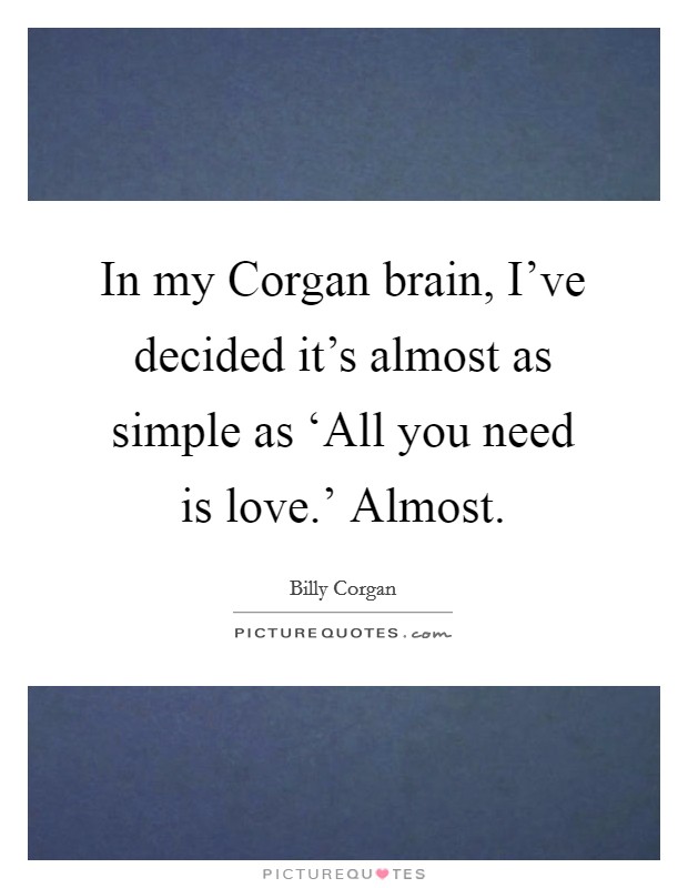 In my Corgan brain, I've decided it's almost as simple as ‘All you need is love.' Almost Picture Quote #1