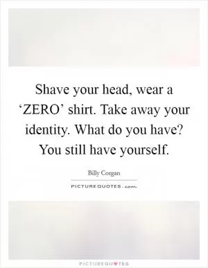 Shave your head, wear a ‘ZERO’ shirt. Take away your identity. What do you have? You still have yourself Picture Quote #1