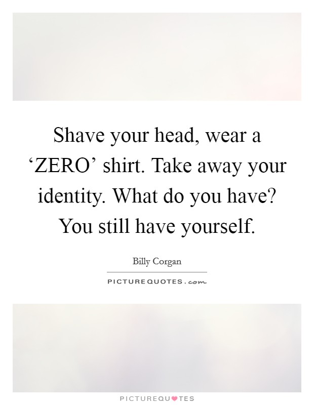 Shave your head, wear a ‘ZERO' shirt. Take away your identity. What do you have? You still have yourself Picture Quote #1
