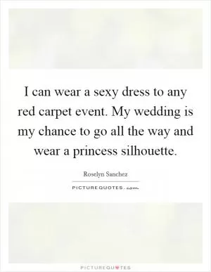 I can wear a sexy dress to any red carpet event. My wedding is my chance to go all the way and wear a princess silhouette Picture Quote #1