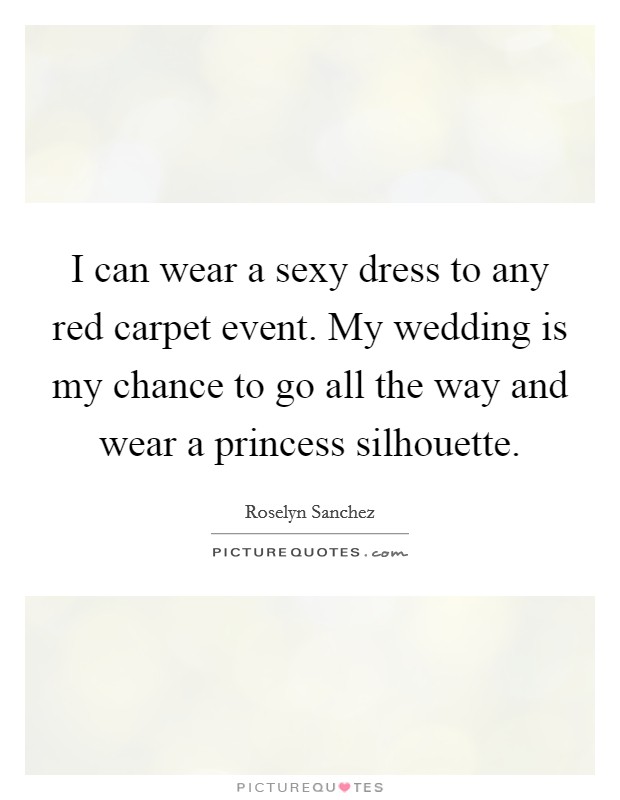 I can wear a sexy dress to any red carpet event. My wedding is my chance to go all the way and wear a princess silhouette Picture Quote #1
