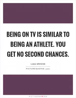 Being on TV is similar to being an athlete. You get no second chances Picture Quote #1