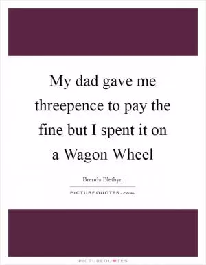 My dad gave me threepence to pay the fine but I spent it on a Wagon Wheel Picture Quote #1