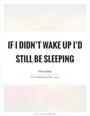 If I didn’t wake up I’d still be sleeping Picture Quote #1