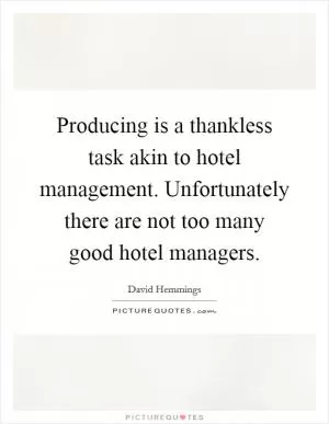 Producing is a thankless task akin to hotel management. Unfortunately there are not too many good hotel managers Picture Quote #1
