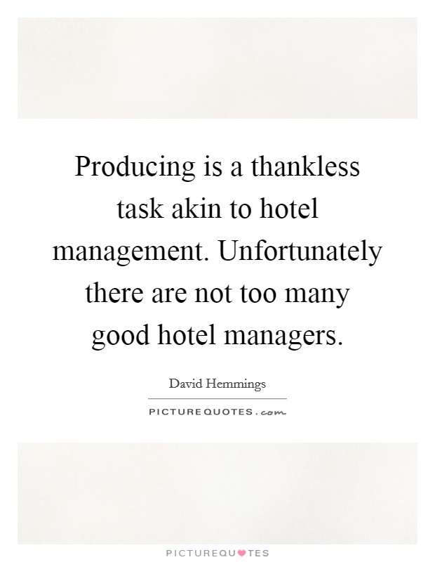 Producing is a thankless task akin to hotel management. Unfortunately there are not too many good hotel managers Picture Quote #1