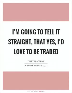 I’m going to tell it straight, that yes, I’d love to be traded Picture Quote #1