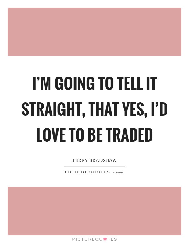 I'm going to tell it straight, that yes, I'd love to be traded Picture Quote #1