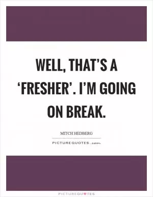 Well, that’s a ‘fresher’. I’m going on break Picture Quote #1
