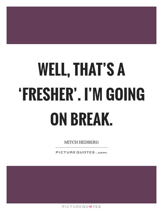 Well, that's a ‘fresher'. I'm going on break Picture Quote #1