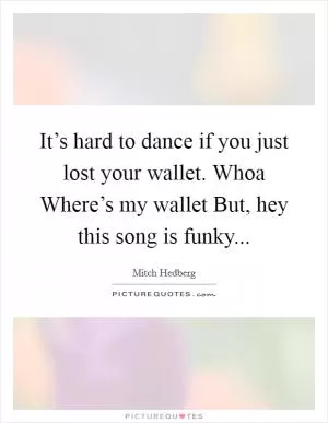 It’s hard to dance if you just lost your wallet. Whoa Where’s my wallet But, hey this song is funky Picture Quote #1