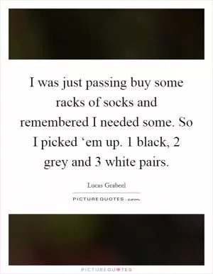 I was just passing buy some racks of socks and remembered I needed some. So I picked ‘em up. 1 black, 2 grey and 3 white pairs Picture Quote #1