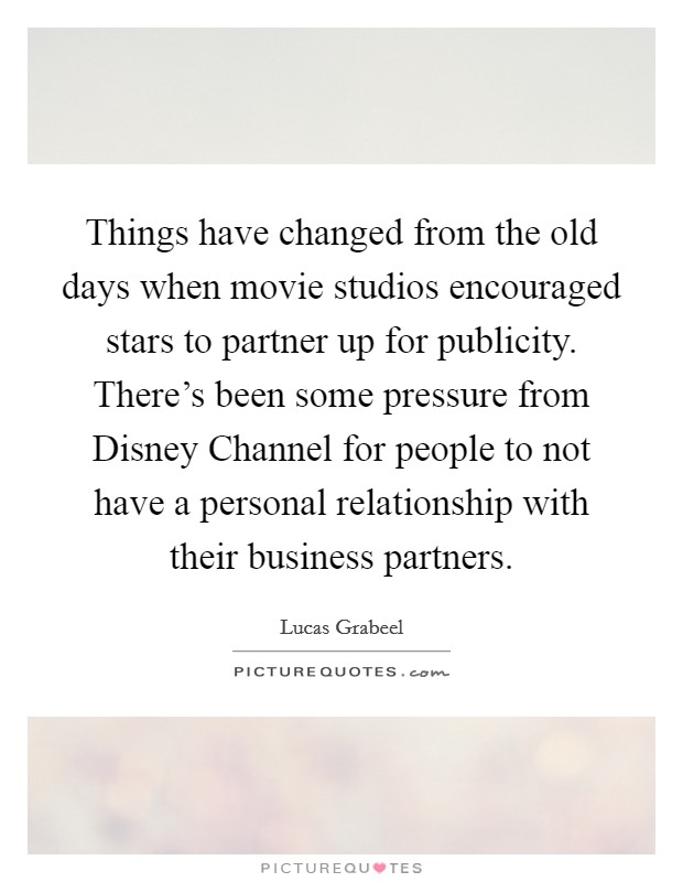 Things have changed from the old days when movie studios encouraged stars to partner up for publicity. There's been some pressure from Disney Channel for people to not have a personal relationship with their business partners Picture Quote #1
