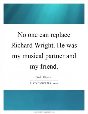 No one can replace Richard Wright. He was my musical partner and my friend Picture Quote #1