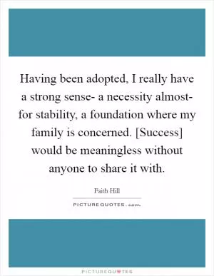 Having been adopted, I really have a strong sense- a necessity almost- for stability, a foundation where my family is concerned. [Success] would be meaningless without anyone to share it with Picture Quote #1