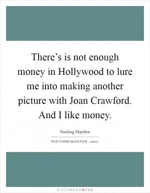 There’s is not enough money in Hollywood to lure me into making another picture with Joan Crawford. And I like money Picture Quote #1