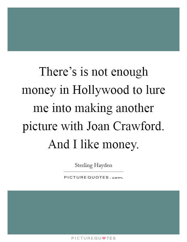 There's is not enough money in Hollywood to lure me into making another picture with Joan Crawford. And I like money Picture Quote #1