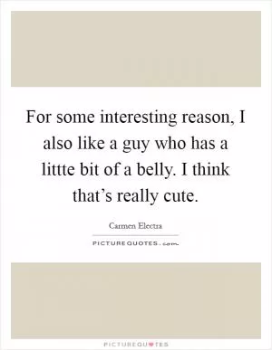 For some interesting reason, I also like a guy who has a littte bit of a belly. I think that’s really cute Picture Quote #1