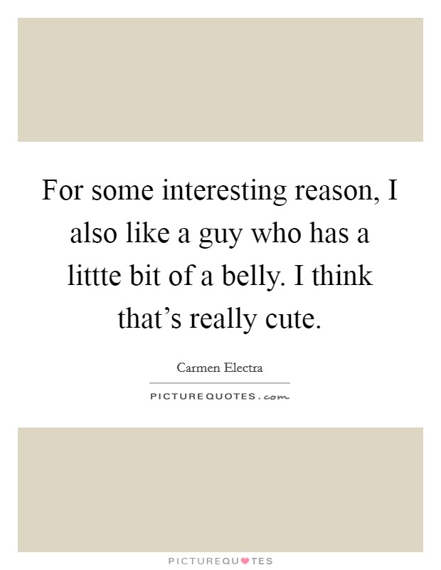 For some interesting reason, I also like a guy who has a littte bit of a belly. I think that's really cute Picture Quote #1