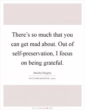 There’s so much that you can get mad about. Out of self-preservation, I focus on being grateful Picture Quote #1