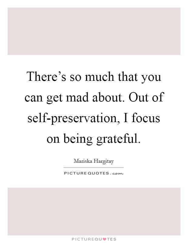 There's so much that you can get mad about. Out of self-preservation, I focus on being grateful Picture Quote #1