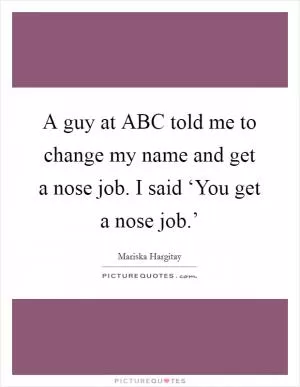 A guy at ABC told me to change my name and get a nose job. I said ‘You get a nose job.’ Picture Quote #1
