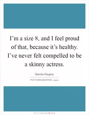 I’m a size 8, and I feel proud of that, because it’s healthy. I’ve never felt compelled to be a skinny actress Picture Quote #1