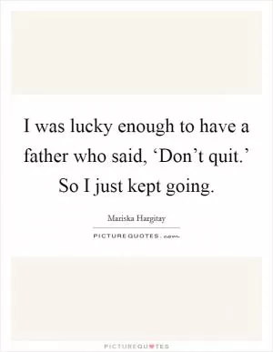 I was lucky enough to have a father who said, ‘Don’t quit.’ So I just kept going Picture Quote #1