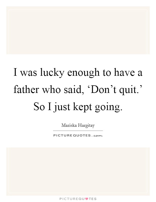 I was lucky enough to have a father who said, ‘Don't quit.' So I just kept going Picture Quote #1
