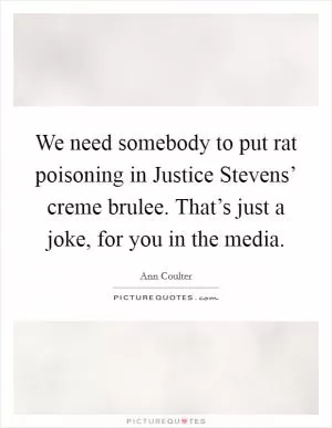 We need somebody to put rat poisoning in Justice Stevens’ creme brulee. That’s just a joke, for you in the media Picture Quote #1