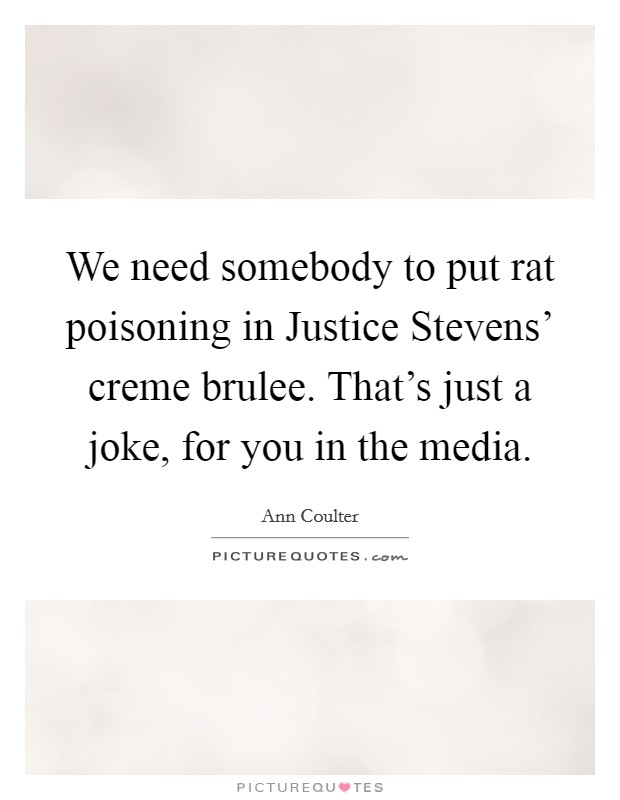 We need somebody to put rat poisoning in Justice Stevens' creme brulee. That's just a joke, for you in the media Picture Quote #1