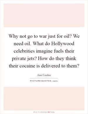 Why not go to war just for oil? We need oil. What do Hollywood celebrities imagine fuels their private jets? How do they think their cocaine is delivered to them? Picture Quote #1
