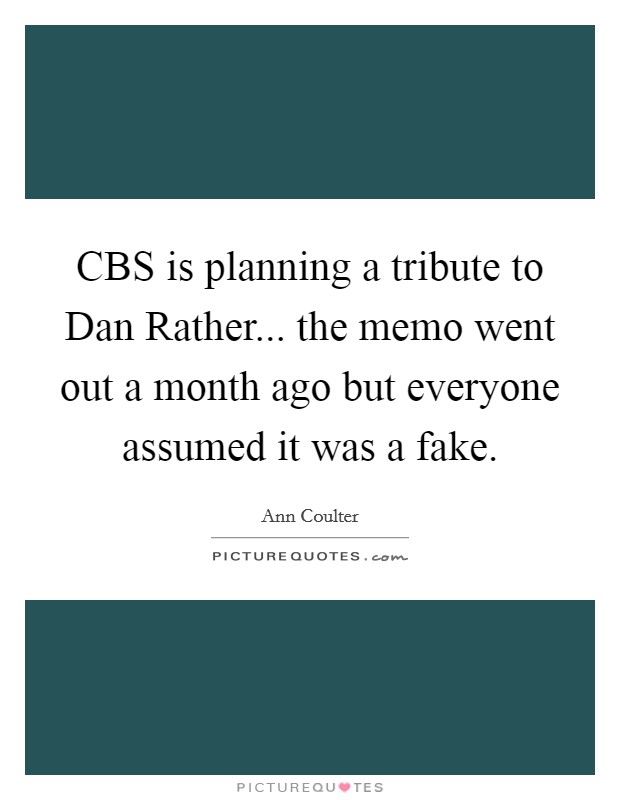 CBS is planning a tribute to Dan Rather... the memo went out a month ago but everyone assumed it was a fake Picture Quote #1