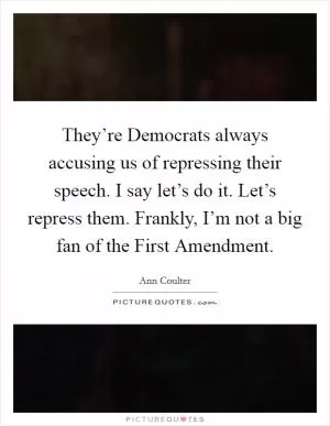 They’re Democrats always accusing us of repressing their speech. I say let’s do it. Let’s repress them. Frankly, I’m not a big fan of the First Amendment Picture Quote #1