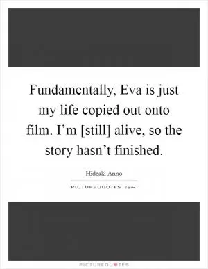 Fundamentally, Eva is just my life copied out onto film. I’m [still] alive, so the story hasn’t finished Picture Quote #1