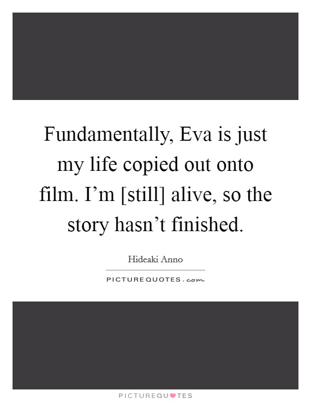 Fundamentally, Eva is just my life copied out onto film. I'm [still] alive, so the story hasn't finished Picture Quote #1