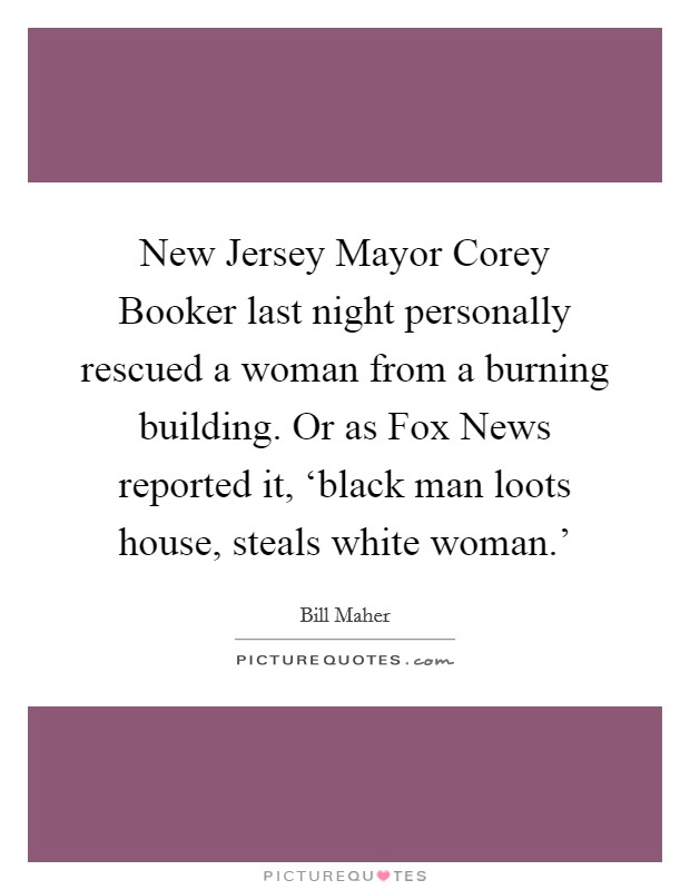 New Jersey Mayor Corey Booker last night personally rescued a woman from a burning building. Or as Fox News reported it, ‘black man loots house, steals white woman.' Picture Quote #1
