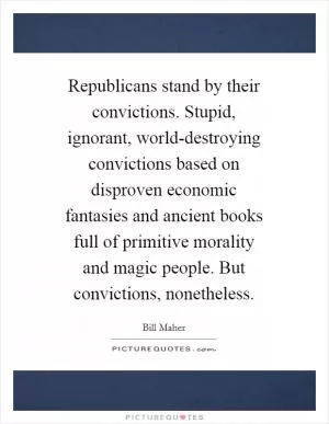 Republicans stand by their convictions. Stupid, ignorant, world-destroying convictions based on disproven economic fantasies and ancient books full of primitive morality and magic people. But convictions, nonetheless Picture Quote #1