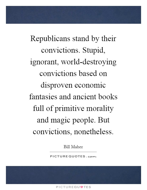 Republicans stand by their convictions. Stupid, ignorant, world-destroying convictions based on disproven economic fantasies and ancient books full of primitive morality and magic people. But convictions, nonetheless Picture Quote #1